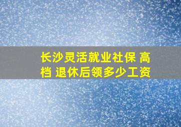 长沙灵活就业社保 高档 退休后领多少工资